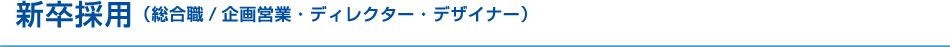 新卒採用 （総合職/ 企画営業・ディレクター・デザイナー）